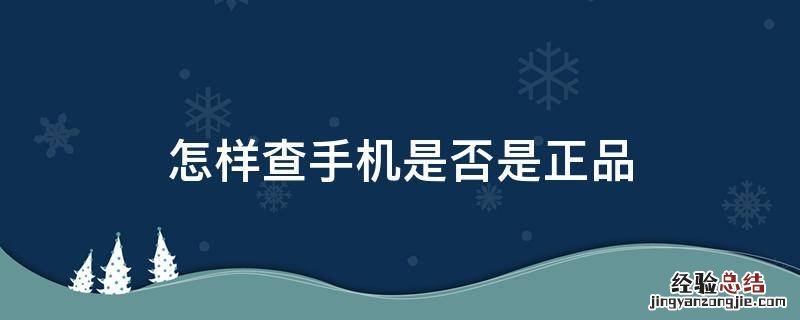 怎么查证手机是否是正品 怎样查手机是否是正品