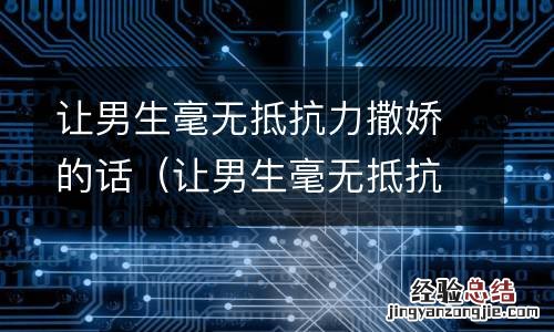 让男生毫无抵抗力的情话 让男生毫无抵抗力撒娇的话