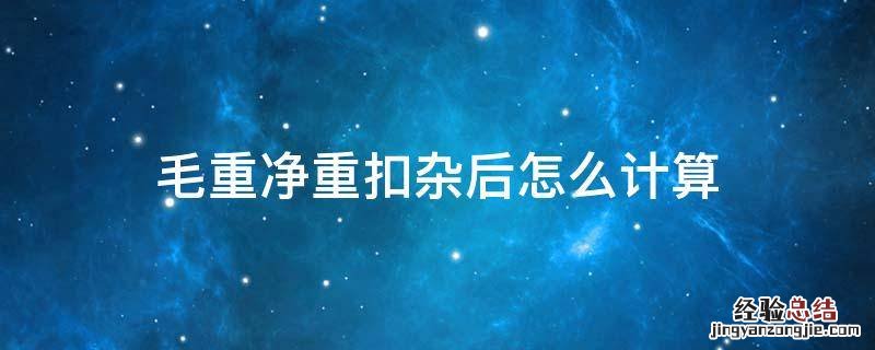 毛重净重计算公式 毛重净重扣杂后怎么计算