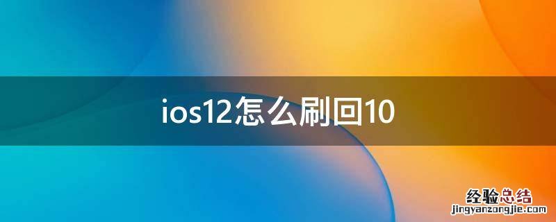 ios12怎么刷回10 苹果手机怎么刷回ios12