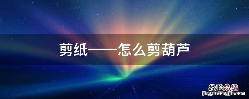 葫芦娃剪纸怎么剪 剪纸——怎么剪葫芦
