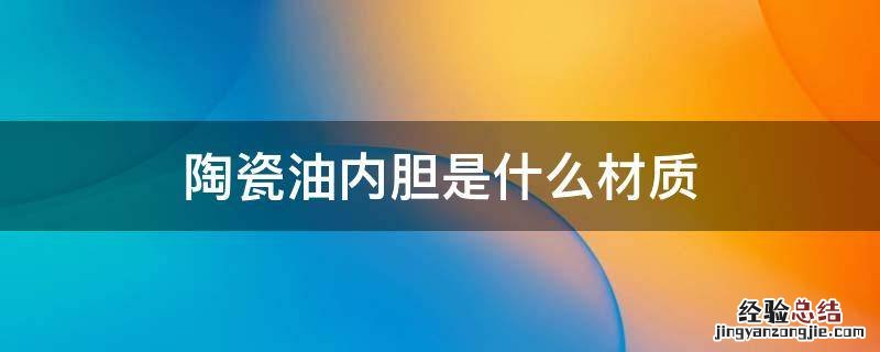 陶瓷釉内胆是什么材料 陶瓷油内胆是什么材质