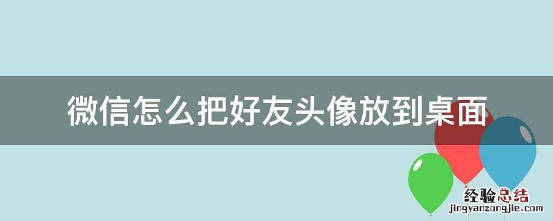 如何把自己的微信头像放在微信栏里 微信怎么把好友头像放到桌面