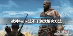 战神4epic进不去游戏怎么办 战神4游戏怎么退出
