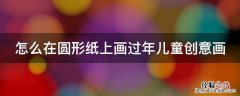 怎么在圆形纸上画过年儿童创意画 圆形纸上绘画