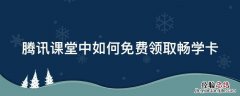 腾讯课堂中如何免费领取畅学卡 腾讯课堂畅学卡怎么买