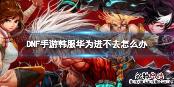 DNF手游韩服华为进不去怎么办 DNF手游韩服华为怎么玩
