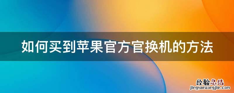 如何买到苹果官方官换机的方法 如何购买iphone官换机