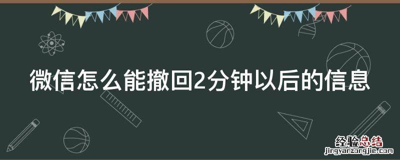 微信怎么能撤回2分钟以后的信息 微信怎么能撤回2分钟以后的信息内容