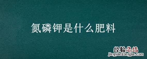 氮磷钾是什么肥料 氮磷钾是什么肥料照片
