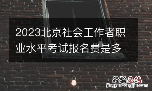 2023北京社会工作者职业水平考试报名费是多少？