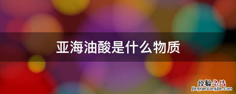 亚海油酸是什么物质 亚油酸是啥东西