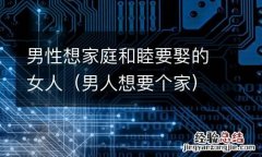 男人想要个家 男性想家庭和睦要娶的女人