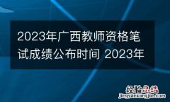 2023年广西教师资格笔试成绩公布时间 2023年广西教师资格笔试成绩公布时间是多少