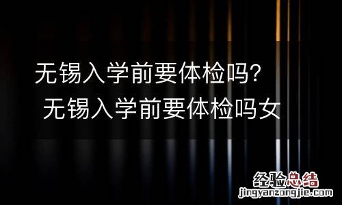 无锡入学前要体检吗？ 无锡入学前要体检吗女生
