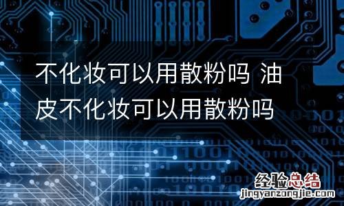 不化妆可以用散粉吗 油皮不化妆可以用散粉吗