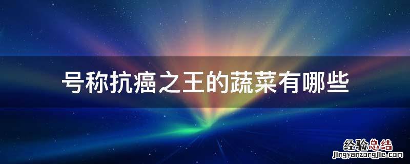 号称抗癌之王的蔬菜有哪些 抗癌第一名的蔬菜