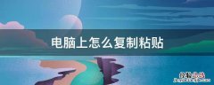 电脑上怎么复制粘贴 电脑上怎么复制粘贴文字