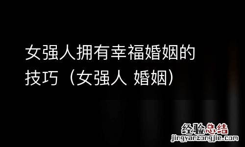 女强人 婚姻 女强人拥有幸福婚姻的技巧