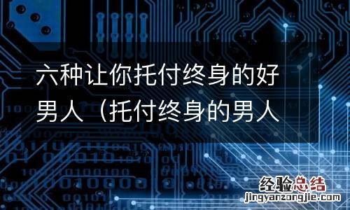 托付终身的男人应该是如何的 六种让你托付终身的好男人
