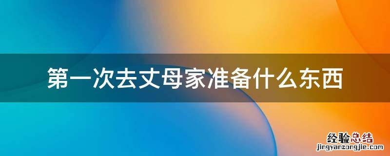 第一次去丈母家家买什么 第一次去丈母家准备什么东西