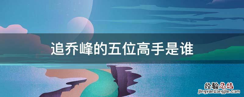 乔峰对三大高手 追乔峰的五位高手是谁