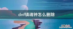 dnf镇魂钟怎么删除 dnf剑魂删除斩钢