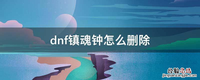 dnf镇魂钟怎么删除 dnf剑魂删除斩钢