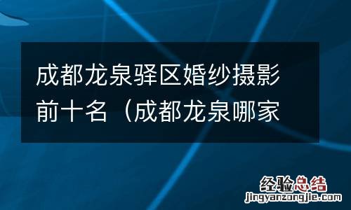 成都龙泉哪家婚纱照拍得好 成都龙泉驿区婚纱摄影前十名