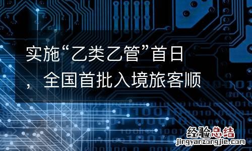 实施“乙类乙管”首日,全国首批入境旅客顺利通关