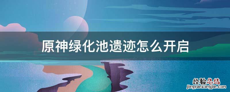 原神绿化池副本怎么开启 原神绿化池遗迹怎么开启