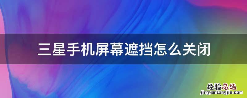 三星手机屏幕遮挡怎么关闭方法 三星手机屏幕遮挡怎么关闭