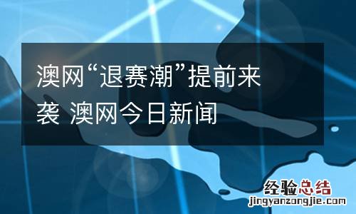 澳网“退赛潮”提前来袭 澳网今日新闻