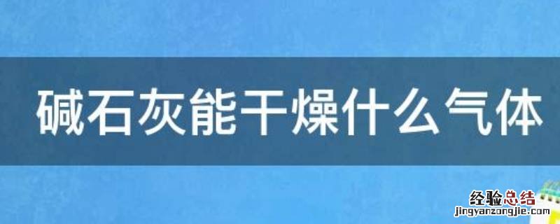 碱石灰能干燥什么气体 碱石灰能干燥什么气体?能吸收什么气体
