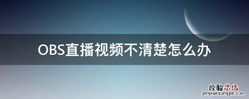 obs直播画面不全 OBS直播视频不清楚怎么办