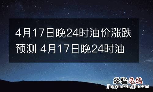 4月17日晚24时油价涨跌预测 4月17日晚24时油价涨跌预测表