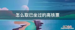 怎么取已经坐过的高铁票 怎么取已坐过的高铁票