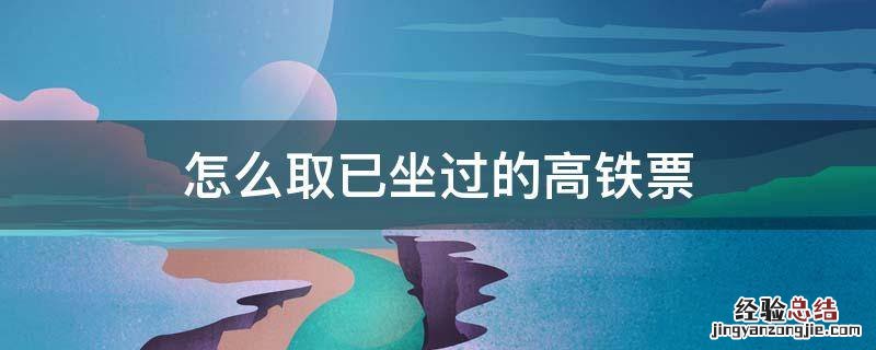 怎么取已经坐过的高铁票 怎么取已坐过的高铁票