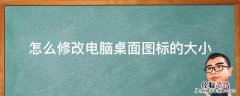更改电脑桌面图标大小怎么改 怎么修改电脑桌面图标的大小