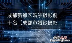 成都市婚纱摄影排名榜 成都新都区婚纱摄影前十名