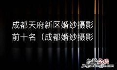 成都婚纱摄影基地排名 成都天府新区婚纱摄影前十名