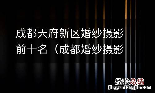 成都婚纱摄影基地排名 成都天府新区婚纱摄影前十名