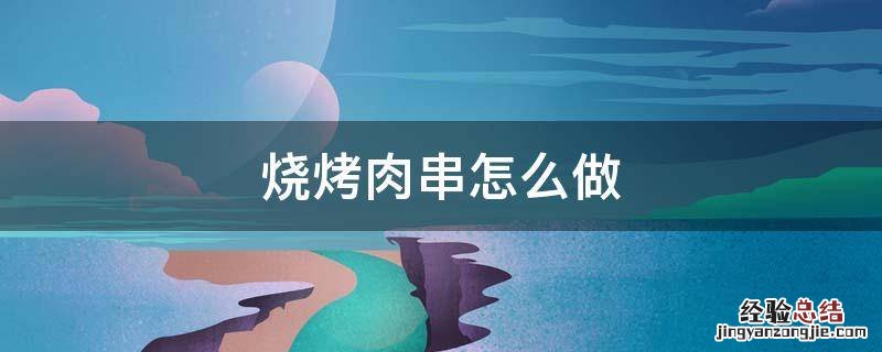 烧烤肉串怎么做 烧烤肉串步骤