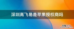 深圳高飞易是苹果授权商吗 深圳市高飞易科技买的苹果是正品吗?