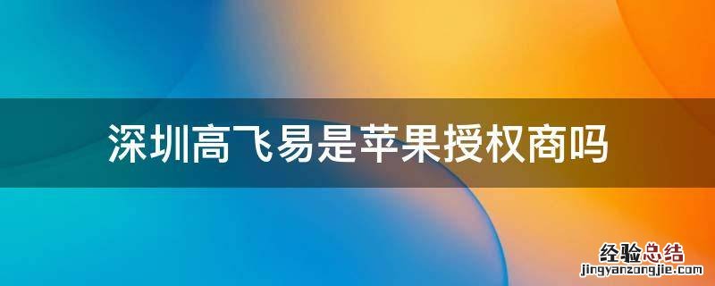 深圳高飞易是苹果授权商吗 深圳市高飞易科技买的苹果是正品吗?