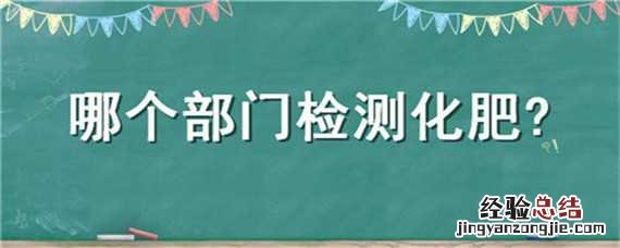 哪个部门检测化肥含量 哪个部门检测化肥