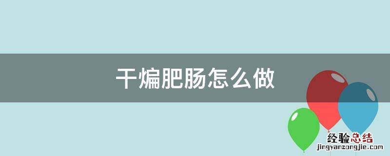 干煸肥肠怎么做好吃窍门 干煸肥肠怎么做