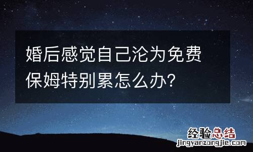 婚后感觉自己沦为免费保姆特别累怎么办？