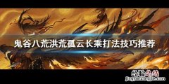鬼谷八荒长乘在哪 鬼谷八荒洪荒孤云长乘怎么打