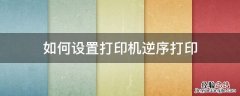 打印机逆顺序打印 如何设置打印机逆序打印